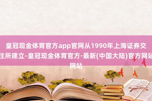 皇冠现金体育官方app官网从1990年上海证券交往所建立-皇冠现金体育官方·最新(中国大陆)官方网站