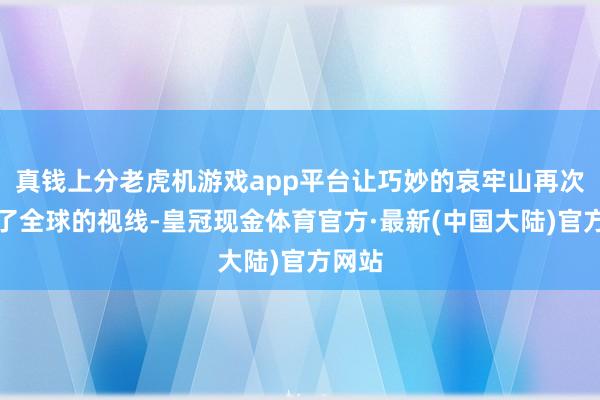 真钱上分老虎机游戏app平台让巧妙的哀牢山再次干预了全球的视线-皇冠现金体育官方·最新(中国大陆)官方网站