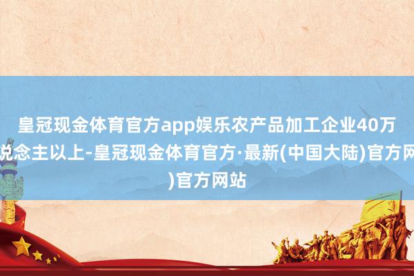 皇冠现金体育官方app娱乐农产品加工企业40万东说念主以上-皇冠现金体育官方·最新(中国大陆)官方网站