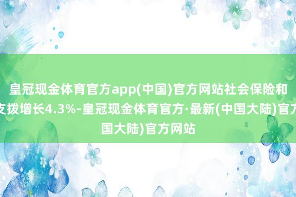 皇冠现金体育官方app(中国)官方网站社会保险和管事支拨增长4.3%-皇冠现金体育官方·最新(中国大陆)官方网站