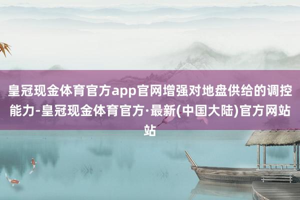 皇冠现金体育官方app官网增强对地盘供给的调控能力-皇冠现金体育官方·最新(中国大陆)官方网站