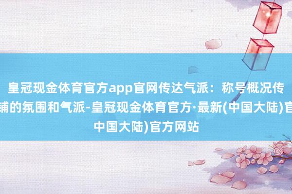 皇冠现金体育官方app官网传达气派：称号概况传达出店铺的氛围和气派-皇冠现金体育官方·最新(中国大陆)官方网站