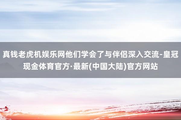 真钱老虎机娱乐网他们学会了与伴侣深入交流-皇冠现金体育官方·最新(中国大陆)官方网站