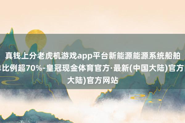 真钱上分老虎机游戏app平台新能源能源系统船舶订单比例超70%-皇冠现金体育官方·最新(中国大陆)官方网站