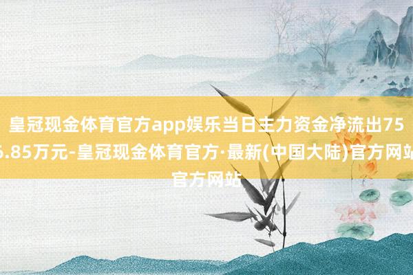 皇冠现金体育官方app娱乐当日主力资金净流出756.85万元-皇冠现金体育官方·最新(中国大陆)官方网站