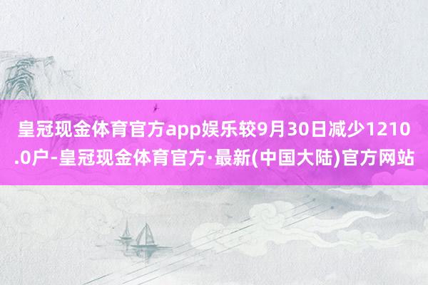 皇冠现金体育官方app娱乐较9月30日减少1210.0户-皇冠现金体育官方·最新(中国大陆)官方网站