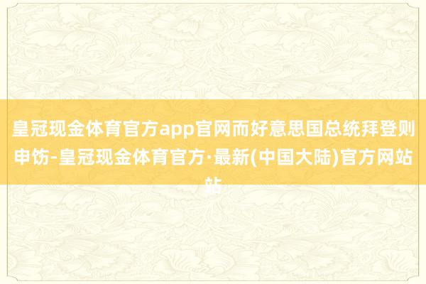 皇冠现金体育官方app官网而好意思国总统拜登则申饬-皇冠现金体育官方·最新(中国大陆)官方网站