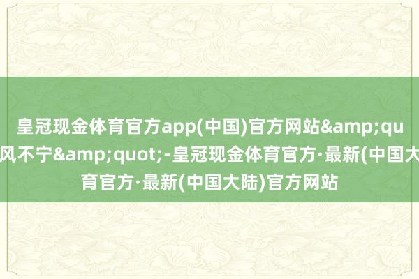 皇冠现金体育官方app(中国)官方网站&quot;树欲静而风不宁&quot;-皇冠现金体育官方·最新(中国大陆)官方网站