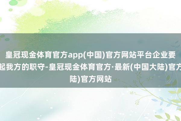 皇冠现金体育官方app(中国)官方网站平台企业要承担起我方的职守-皇冠现金体育官方·最新(中国大陆)官方网站