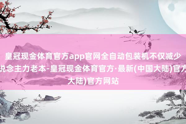 皇冠现金体育官方app官网全自动包装机不仅减少了东说念主力老本-皇冠现金体育官方·最新(中国大陆)官方网站