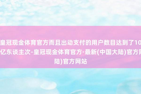 皇冠现金体育官方而且出动支付的用户数目达到了10.36亿东谈主次-皇冠现金体育官方·最新(中国大陆)官方网站