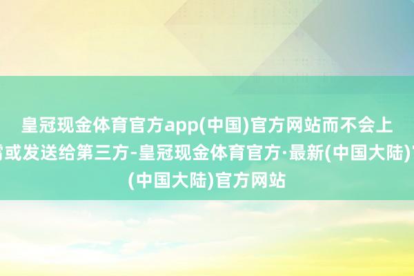 皇冠现金体育官方app(中国)官方网站而不会上传到云霄或发送给第三方-皇冠现金体育官方·最新(中国大陆)官方网站