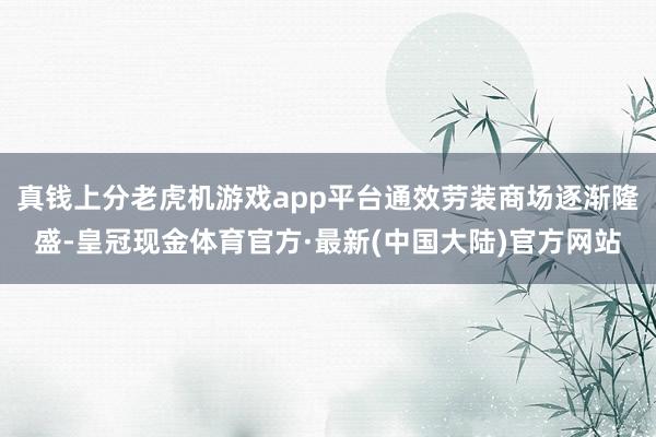 真钱上分老虎机游戏app平台通效劳装商场逐渐隆盛-皇冠现金体育官方·最新(中国大陆)官方网站