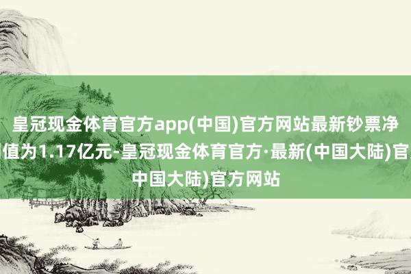 皇冠现金体育官方app(中国)官方网站最新钞票净值谋划值为1.17亿元-皇冠现金体育官方·最新(中国大陆)官方网站