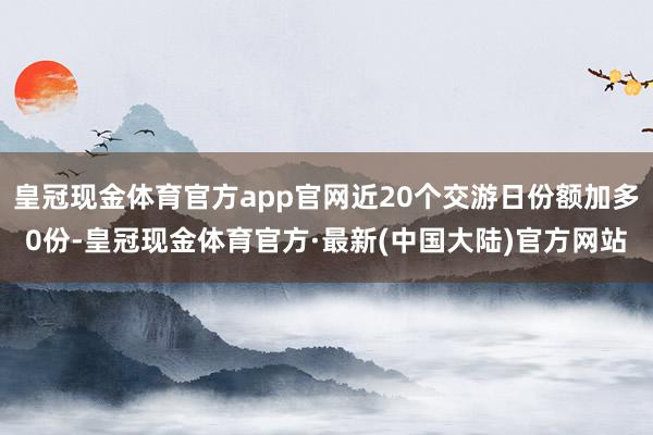 皇冠现金体育官方app官网近20个交游日份额加多0份-皇冠现金体育官方·最新(中国大陆)官方网站