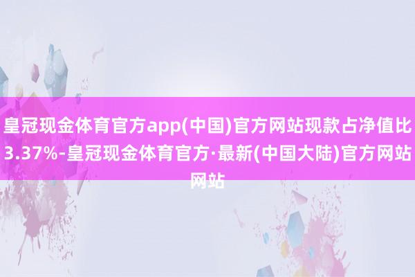 皇冠现金体育官方app(中国)官方网站现款占净值比3.37%-皇冠现金体育官方·最新(中国大陆)官方网站