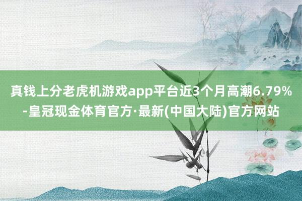 真钱上分老虎机游戏app平台近3个月高潮6.79%-皇冠现金体育官方·最新(中国大陆)官方网站