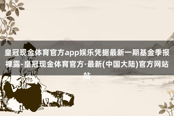 皇冠现金体育官方app娱乐凭据最新一期基金季报裸露-皇冠现金体育官方·最新(中国大陆)官方网站