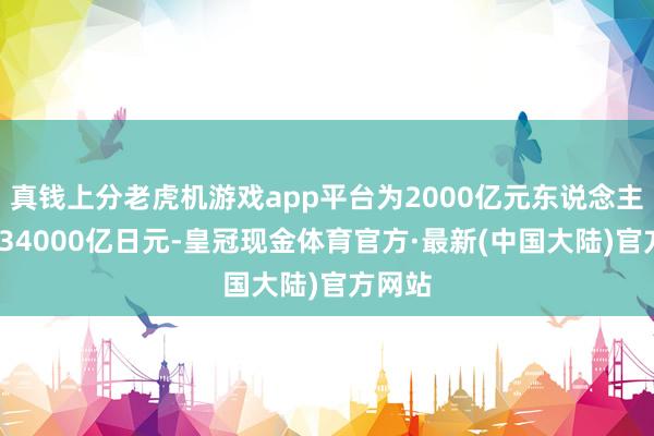 真钱上分老虎机游戏app平台为2000亿元东说念主民币/34000亿日元-皇冠现金体育官方·最新(中国大陆)官方网站