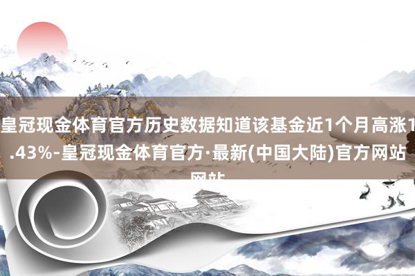 皇冠现金体育官方历史数据知道该基金近1个月高涨1.43%-皇冠现金体育官方·最新(中国大陆)官方网站