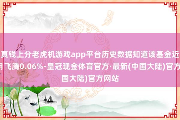 真钱上分老虎机游戏app平台历史数据知道该基金近1个月飞腾0.06%-皇冠现金体育官方·最新(中国大陆)官方网站