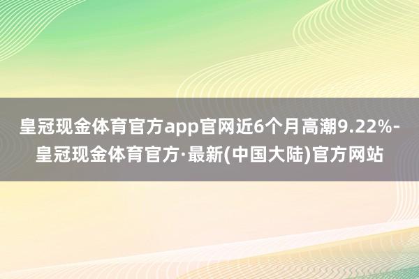 皇冠现金体育官方app官网近6个月高潮9.22%-皇冠现金体育官方·最新(中国大陆)官方网站