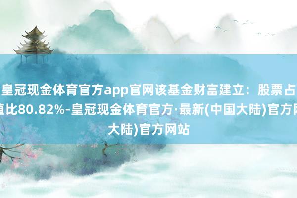 皇冠现金体育官方app官网该基金财富建立：股票占净值比80.82%-皇冠现金体育官方·最新(中国大陆)官方网站