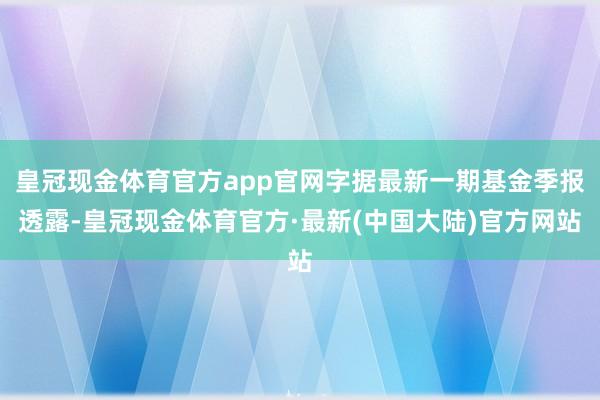 皇冠现金体育官方app官网字据最新一期基金季报透露-皇冠现金体育官方·最新(中国大陆)官方网站