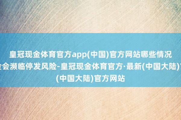 皇冠现金体育官方app(中国)官方网站哪些情况下待业金会濒临停发风险-皇冠现金体育官方·最新(中国大陆)官方网站