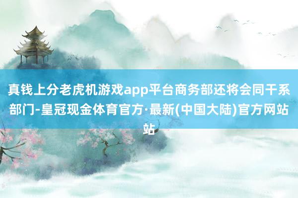 真钱上分老虎机游戏app平台商务部还将会同干系部门-皇冠现金体育官方·最新(中国大陆)官方网站