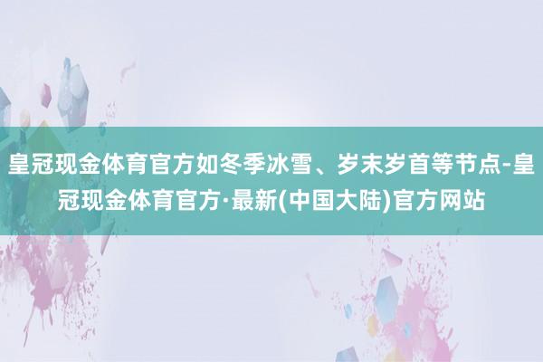 皇冠现金体育官方如冬季冰雪、岁末岁首等节点-皇冠现金体育官方·最新(中国大陆)官方网站