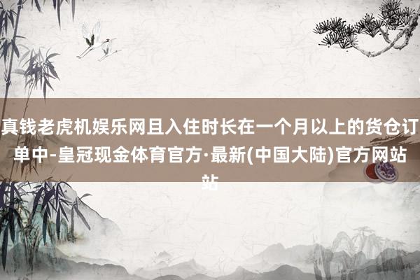 真钱老虎机娱乐网且入住时长在一个月以上的货仓订单中-皇冠现金体育官方·最新(中国大陆)官方网站