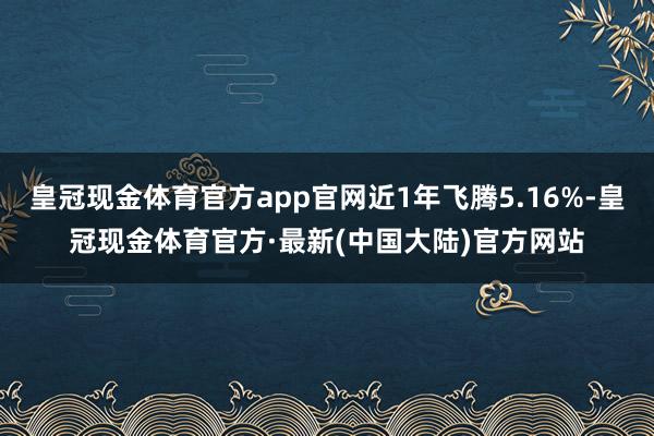 皇冠现金体育官方app官网近1年飞腾5.16%-皇冠现金体育官方·最新(中国大陆)官方网站