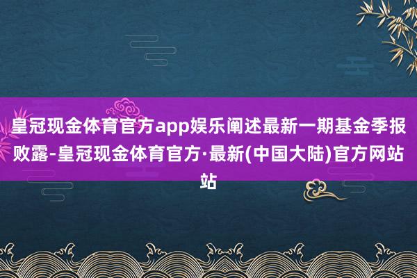 皇冠现金体育官方app娱乐阐述最新一期基金季报败露-皇冠现金体育官方·最新(中国大陆)官方网站