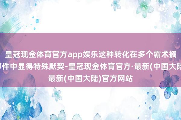 皇冠现金体育官方app娱乐这种转化在多个霸术搁浅和未遂事件中显得特殊默契-皇冠现金体育官方·最新(中国大陆)官方网站