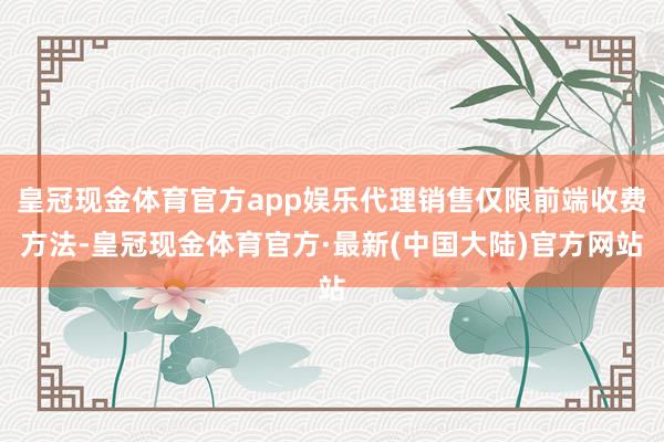 皇冠现金体育官方app娱乐代理销售仅限前端收费方法-皇冠现金体育官方·最新(中国大陆)官方网站