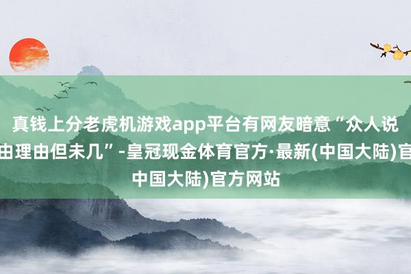 真钱上分老虎机游戏app平台有网友暗意“众人说得故理由理由但未几”-皇冠现金体育官方·最新(中国大陆)官方网站