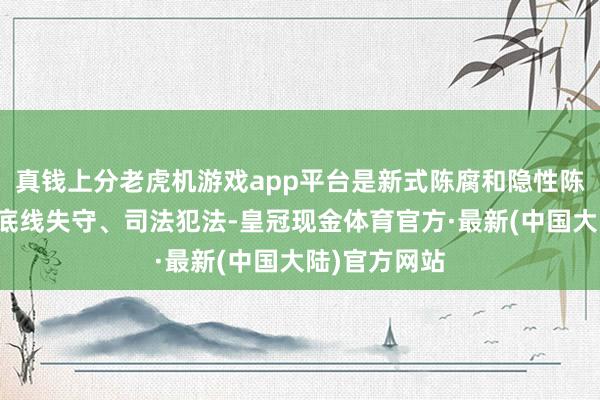 真钱上分老虎机游戏app平台是新式陈腐和隐性陈腐的典型；底线失守、司法犯法-皇冠现金体育官方·最新(中国大陆)官方网站