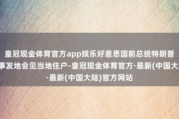 皇冠现金体育官方app娱乐好意思国前总统特朗普下周将赶赴事发地会见当地住户-皇冠现金体育官方·最新(中国大陆)官方网站