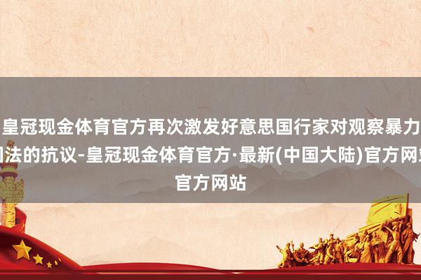 皇冠现金体育官方再次激发好意思国行家对观察暴力国法的抗议-皇冠现金体育官方·最新(中国大陆)官方网站