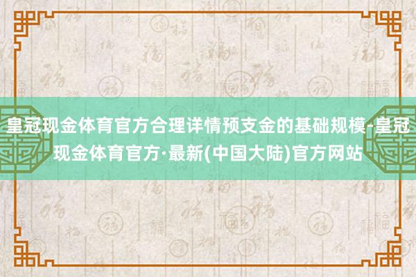 皇冠现金体育官方合理详情预支金的基础规模-皇冠现金体育官方·最新(中国大陆)官方网站