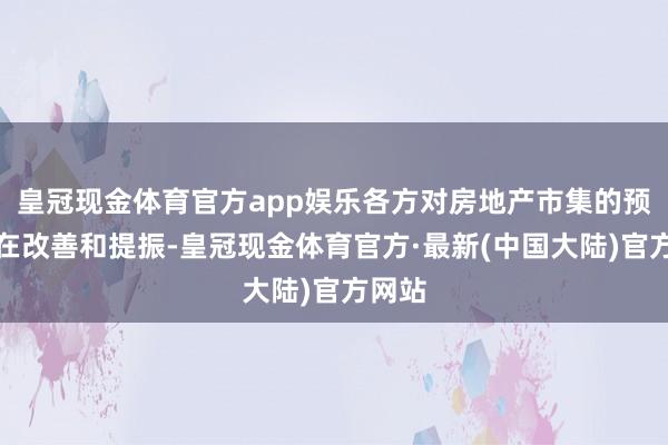 皇冠现金体育官方app娱乐各方对房地产市集的预期正在改善和提振-皇冠现金体育官方·最新(中国大陆)官方网站