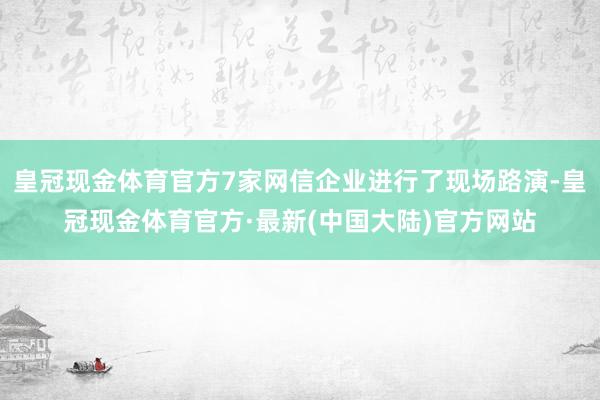 皇冠现金体育官方7家网信企业进行了现场路演-皇冠现金体育官方·最新(中国大陆)官方网站