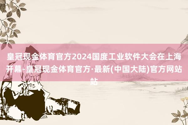 皇冠现金体育官方2024国度工业软件大会在上海开幕-皇冠现金体育官方·最新(中国大陆)官方网站