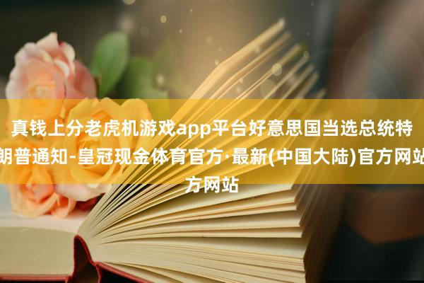 真钱上分老虎机游戏app平台好意思国当选总统特朗普通知-皇冠现金体育官方·最新(中国大陆)官方网站