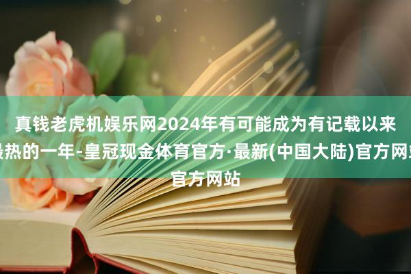 真钱老虎机娱乐网2024年有可能成为有记载以来最热的一年-皇冠现金体育官方·最新(中国大陆)官方网站