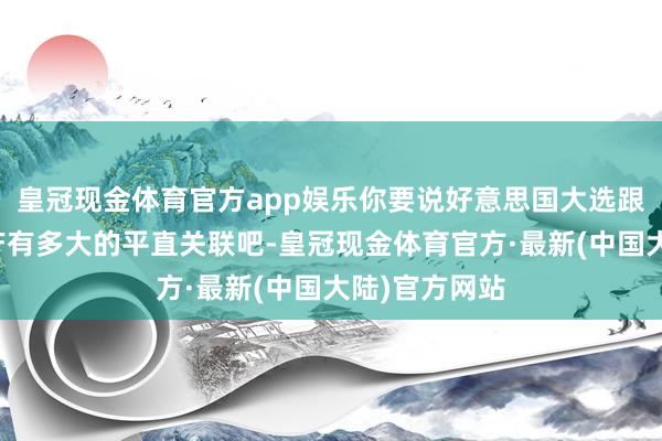 皇冠现金体育官方app娱乐你要说好意思国大选跟咱们的房地产有多大的平直关联吧-皇冠现金体育官方·最新(中国大陆)官方网站