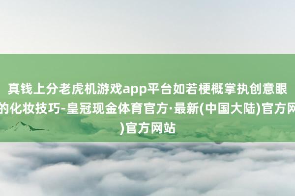 真钱上分老虎机游戏app平台如若梗概掌执创意眼妆的化妆技巧-皇冠现金体育官方·最新(中国大陆)官方网站