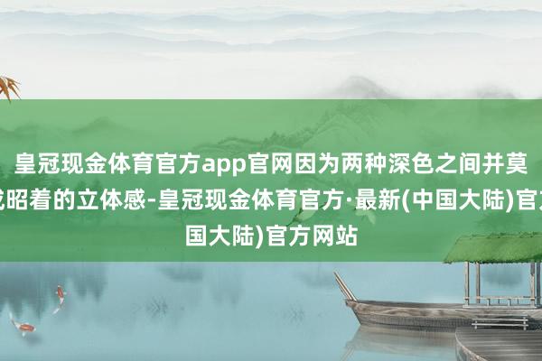 皇冠现金体育官方app官网因为两种深色之间并莫得形成昭着的立体感-皇冠现金体育官方·最新(中国大陆)官方网站