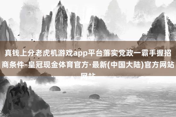 真钱上分老虎机游戏app平台落实党政一霸手握招商条件-皇冠现金体育官方·最新(中国大陆)官方网站